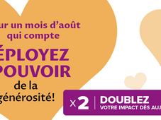 Pour un mois d'août que compte. Déployez le pouvoir de la générosité! Doublez votre impact dés aujourd'hui!